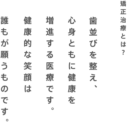 歯並びを整え、心身ともに健康を増進する医療です。