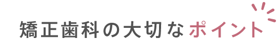 矯正歯科の大切なポイント