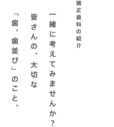 皆さんの、大切な「歯、歯並び」のこと一緒に考えてみませんか？